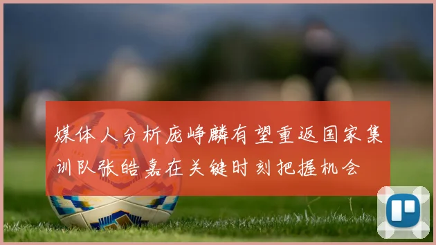 媒体人分析庞峥麟有望重返国家集训队张皓嘉在关键时刻把握机会