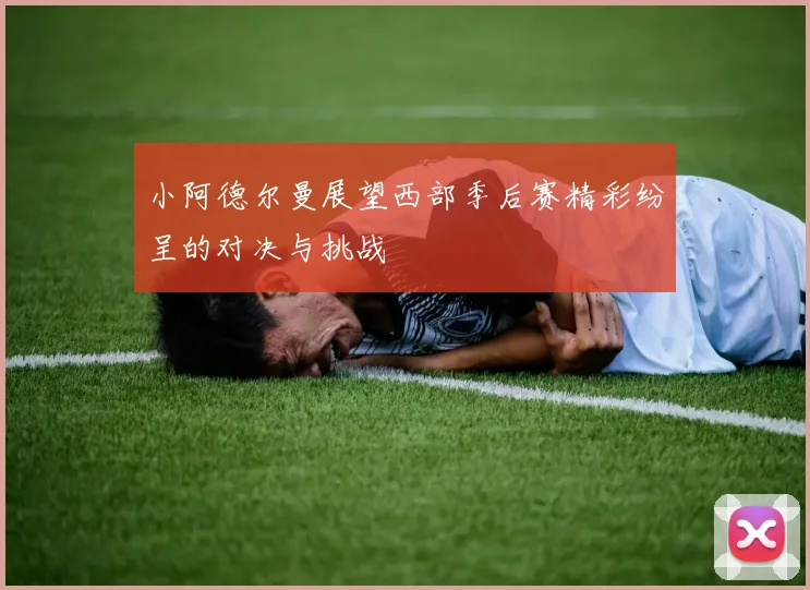 小阿德尔曼展望西部季后赛精彩纷呈的对决与挑战