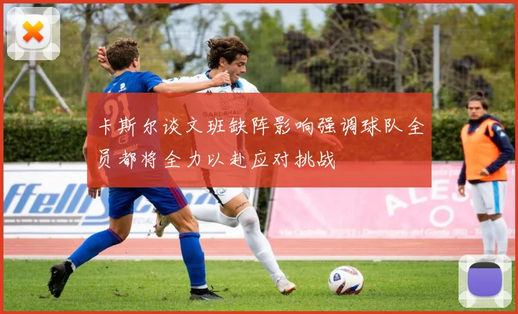卡斯尔谈文班缺阵影响强调球队全员都将全力以赴应对挑战