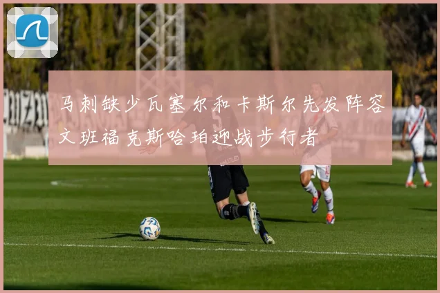 马刺缺少瓦塞尔和卡斯尔先发阵容文班福克斯哈珀迎战步行者