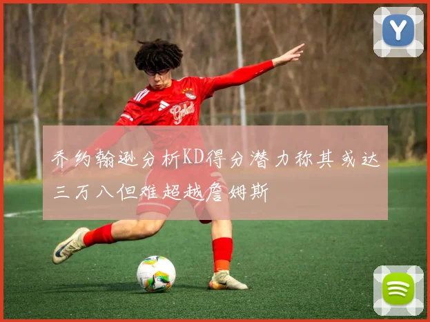 乔约翰逊分析KD得分潜力称其或达三万八但难超越詹姆斯