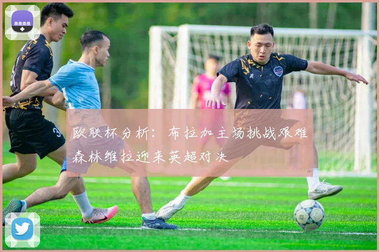 欧联杯分析：布拉加主场挑战艰难森林维拉迎来英超对决