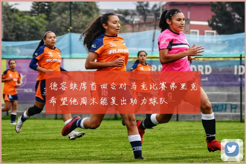 德容缺席首回合对马竞比赛弗里克希望他周末能复出助力球队