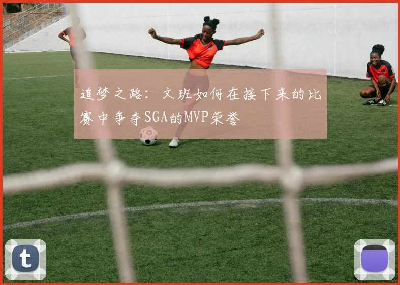 追梦之路：文班如何在接下来的比赛中争夺SGA的MVP荣誉