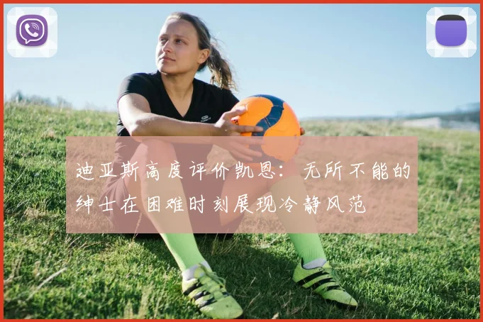 迪亚斯高度评价凯恩：无所不能的绅士在困难时刻展现冷静风范