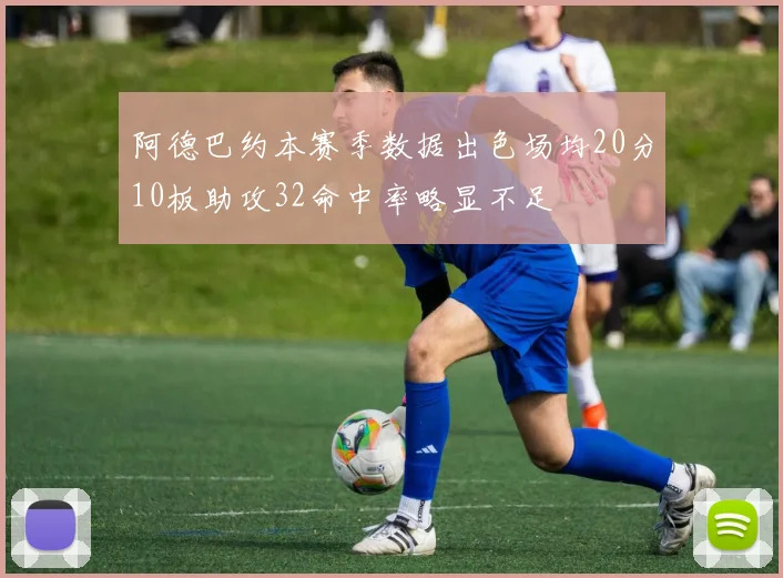 阿德巴约本赛季数据出色场均20分10板助攻32命中率略显不足