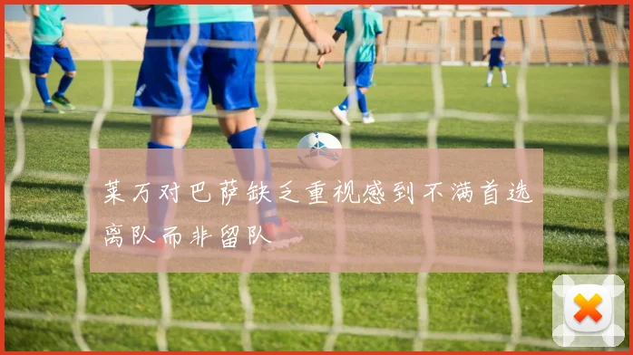 莱万对巴萨缺乏重视感到不满首选离队而非留队
