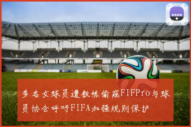 多名女球员遭教练偷窥FIFPro与球员协会呼吁FIFA加强规则保护