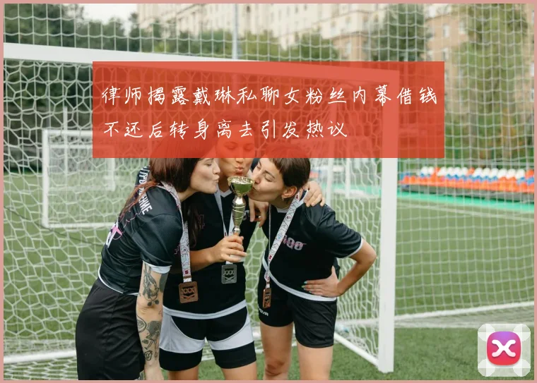 律师揭露戴琳私聊女粉丝内幕借钱不还后转身离去引发热议
