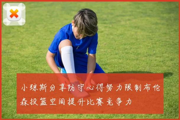 小琼斯分享防守心得努力限制布伦森投篮空间提升比赛竞争力