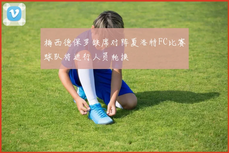 梅西德保罗缺席对阵夏洛特FC比赛球队将进行人员轮换
