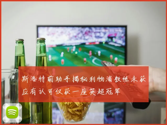 斯洛特前助手揭秘利物浦教练未获应有认可仅获一座英超冠军