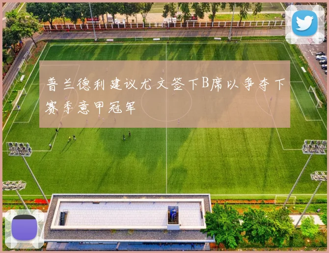 普兰德利建议尤文签下B席以争夺下赛季意甲冠军