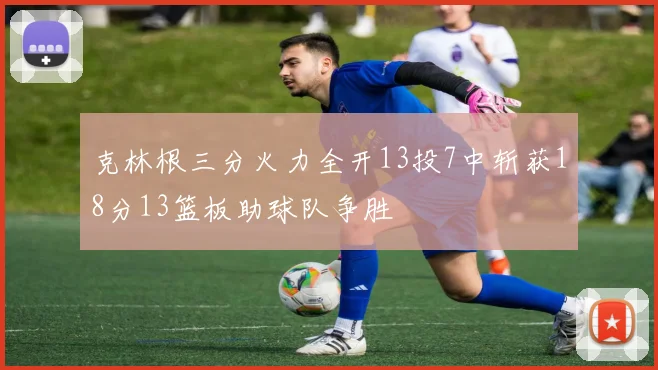 克林根三分火力全开13投7中斩获18分13篮板助球队争胜