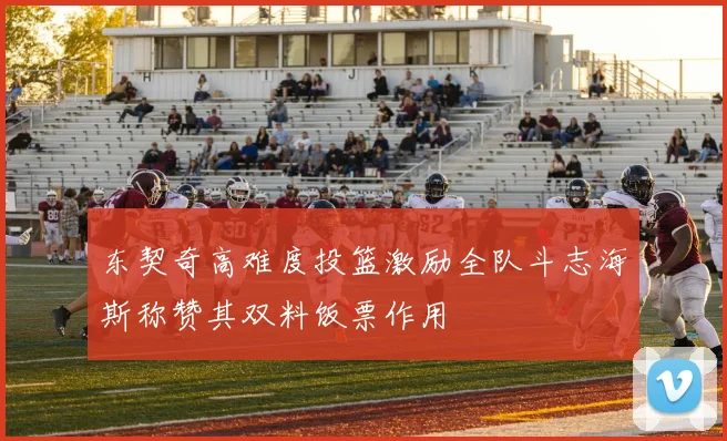 东契奇高难度投篮激励全队斗志海斯称赞其双料饭票作用