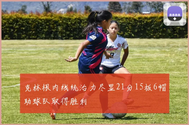 克林根内线统治力尽显21分15板6帽助球队取得胜利