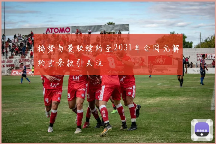 梅努与曼联续约至2031年合同无解约金条款引关注