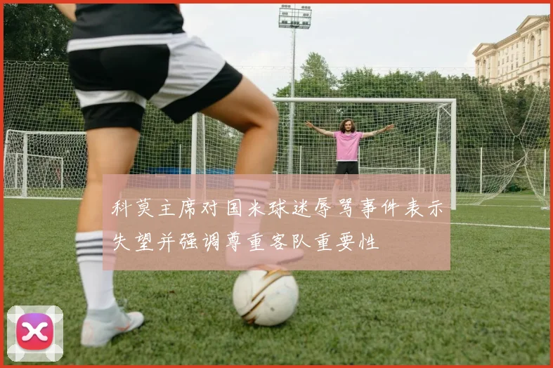 科莫主席对国米球迷辱骂事件表示失望并强调尊重客队重要性