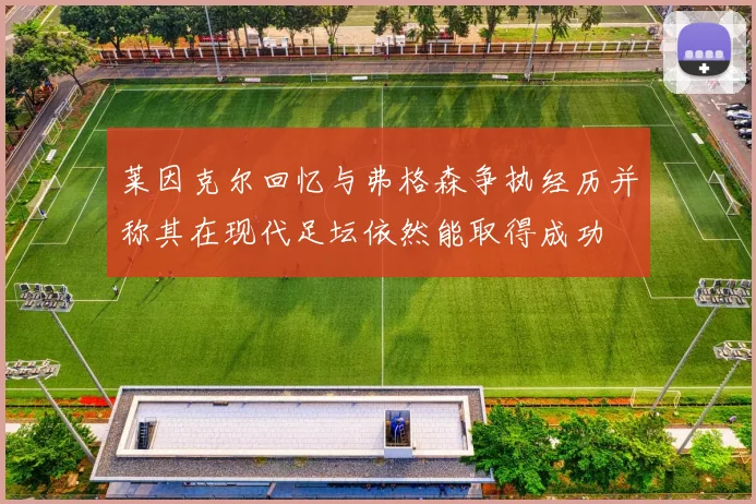 莱因克尔回忆与弗格森争执经历并称其在现代足坛依然能取得成功
