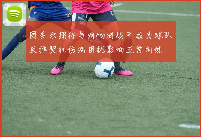 图多尔期待与利物浦战平成为球队反弹契机伤病困扰影响正常训练