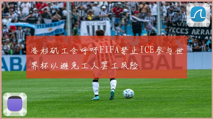 洛杉矶工会呼吁FIFA禁止ICE参与世界杯以避免工人罢工风险