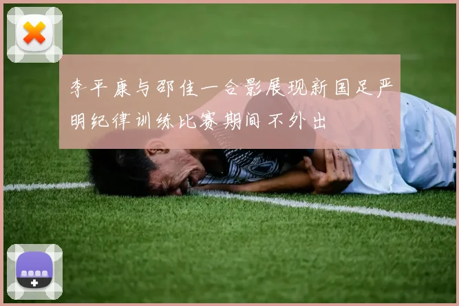 李平康与邵佳一合影展现新国足严明纪律训练比赛期间不外出