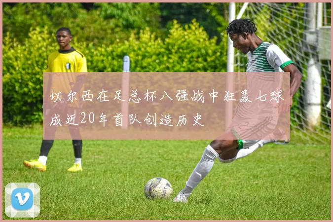 切尔西在足总杯八强战中狂轰七球成近20年首队创造历史