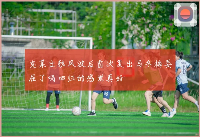 克莱出轨风波后首次复出马冬梅委屈了吗回归的感觉真好