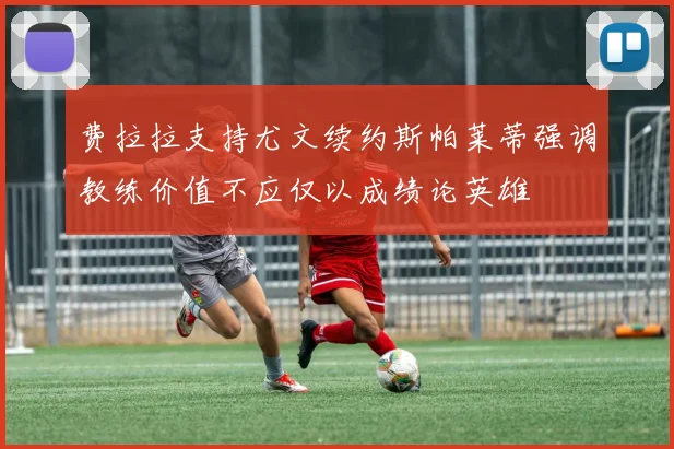 费拉拉支持尤文续约斯帕莱蒂强调教练价值不应仅以成绩论英雄
