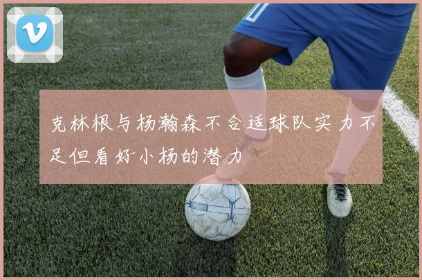 克林根与杨瀚森不合适球队实力不足但看好小杨的潜力
