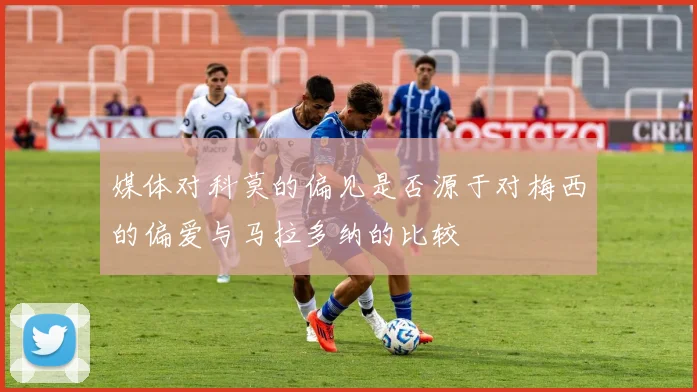 媒体对科莫的偏见是否源于对梅西的偏爱与马拉多纳的比较